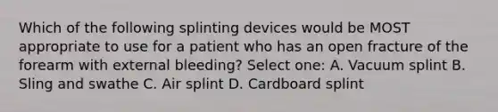 Which of the following splinting devices would be MOST appropriate to use for a patient who has an open fracture of the forearm with external bleeding? Select one: A. Vacuum splint B. Sling and swathe C. Air splint D. Cardboard splint