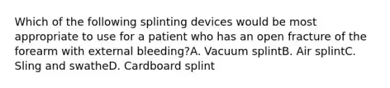 Which of the following splinting devices would be most appropriate to use for a patient who has an open fracture of the forearm with external bleeding?A. Vacuum splintB. Air splintC. Sling and swatheD. Cardboard splint