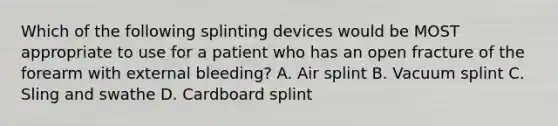 Which of the following splinting devices would be MOST appropriate to use for a patient who has an open fracture of the forearm with external bleeding? A. Air splint B. Vacuum splint C. Sling and swathe D. Cardboard splint