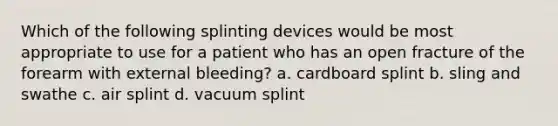 Which of the following splinting devices would be most appropriate to use for a patient who has an open fracture of the forearm with external bleeding? a. cardboard splint b. sling and swathe c. air splint d. vacuum splint