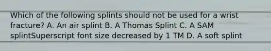 Which of the following splints should not be used for a wrist​ fracture? A. An air splint B. A Thomas Splint C. A SAM splintSuperscript font size decreased by 1 TM D. A soft splint