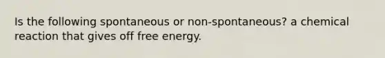 Is the following spontaneous or non-spontaneous? a chemical reaction that gives off free energy.