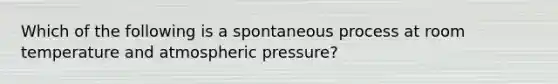 Which of the following is a spontaneous process at room temperature and atmospheric pressure?