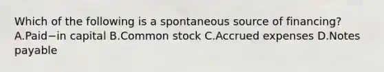 Which of the following is a spontaneous source of​ financing? A.Paid−in capital B.Common stock C.Accrued expenses D.Notes payable