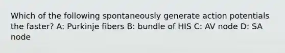 Which of the following spontaneously generate action potentials the faster? A: Purkinje fibers B: bundle of HIS C: AV node D: SA node