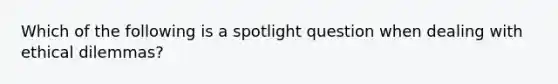 Which of the following is a spotlight question when dealing with ethical dilemmas?