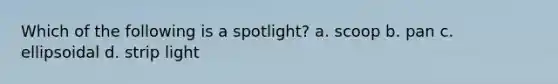 Which of the following is a spotlight? a. scoop b. pan c. ellipsoidal d. strip light