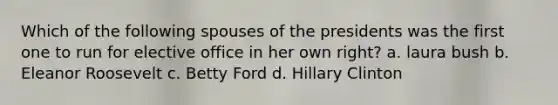 Which of the following spouses of the presidents was the first one to run for elective office in her own right? a. laura bush b. Eleanor Roosevelt c. Betty Ford d. Hillary Clinton