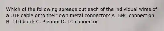 Which of the following spreads out each of the individual wires of a UTP cable onto their own metal connector? A. BNC connection B. 110 block C. Plenum D. LC connector