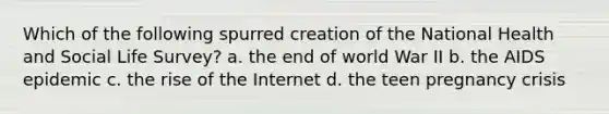 Which of the following spurred creation of the National Health and Social Life Survey? a. the end of world War II b. the AIDS epidemic c. the rise of the Internet d. the teen pregnancy crisis