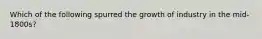 Which of the following spurred the growth of industry in the mid-1800s?