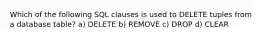 Which of the following SQL clauses is used to DELETE tuples from a database table? a) DELETE b) REMOVE c) DROP d) CLEAR