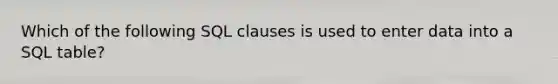 Which of the following SQL clauses is used to enter data into a SQL table?