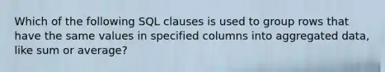 Which of the following SQL clauses is used to group rows that have the same values in specified columns into aggregated data, like sum or average?