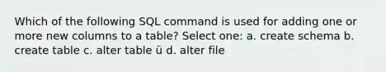 Which of the following SQL command is used for adding one or more new columns to a table? Select one: a. create schema b. create table c. alter table ü d. alter file