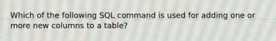 Which of the following SQL command is used for adding one or more new columns to a table?