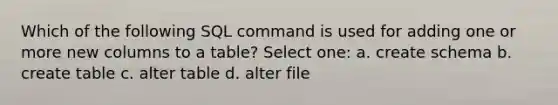 Which of the following SQL command is used for adding one or more new columns to a table? Select one: a. create schema b. create table c. alter table d. alter file