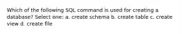 Which of the following SQL command is used for creating a database? Select one: a. create schema b. create table c. create view d. create file