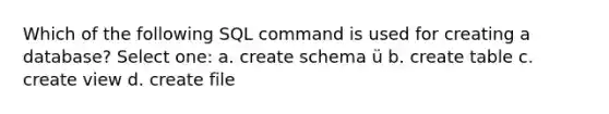 Which of the following SQL command is used for creating a database? Select one: a. create schema ü b. create table c. create view d. create file