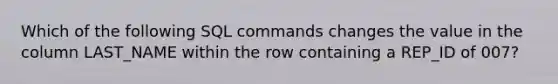 Which of the following SQL commands changes the value in the column LAST_NAME within the row containing a REP_ID of 007?