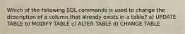 Which of the following SQL commands is used to change the description of a column that already exists in a table? a) UPDATE TABLE b) MODIFY TABLE c) ALTER TABLE d) CHANGE TABLE