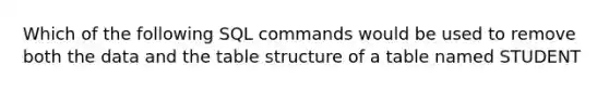 Which of the following SQL commands would be used to remove both the data and the table structure of a table named STUDENT