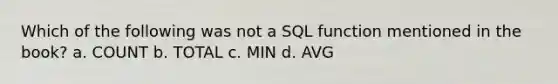 Which of the following was not a SQL function mentioned in the book? a. COUNT b. TOTAL c. MIN d. AVG