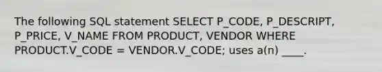 The following SQL statement SELECT P_CODE, P_DESCRIPT, P_PRICE, V_NAME FROM PRODUCT, VENDOR WHERE PRODUCT.V_CODE = VENDOR.V_CODE; uses a(n) ____.