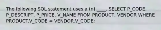 The following SQL statement uses a (n) ____. SELECT P_CODE, P_DESCRIPT, P_PRICE, V_NAME FROM PRODUCT, VENDOR WHERE PRODUCT.V_CODE = VENDOR.V_CODE;