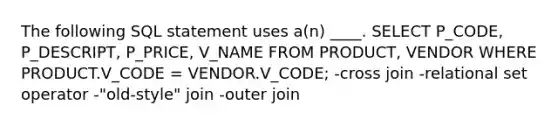 The following SQL statement uses a(n) ____. SELECT P_CODE, P_DESCRIPT, P_PRICE, V_NAME FROM PRODUCT, VENDOR WHERE PRODUCT.V_CODE = VENDOR.V_CODE; -cross join -relational set operator -"old-style" join -outer join