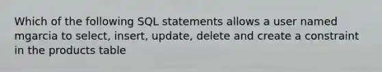 Which of the following SQL statements allows a user named mgarcia to select, insert, update, delete and create a constraint in the products table