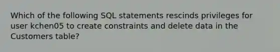 Which of the following SQL statements rescinds privileges for user kchen05 to create constraints and delete data in the Customers table?