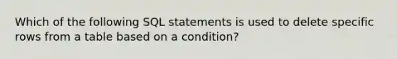 Which of the following SQL statements is used to delete specific rows from a table based on a condition?