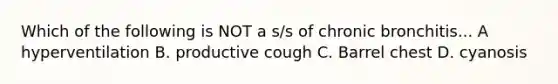 Which of the following is NOT a s/s of chronic bronchitis... A hyperventilation B. productive cough C. Barrel chest D. cyanosis