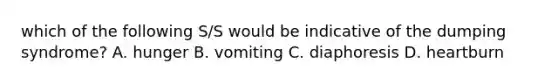 which of the following S/S would be indicative of the dumping syndrome? A. hunger B. vomiting C. diaphoresis D. heartburn