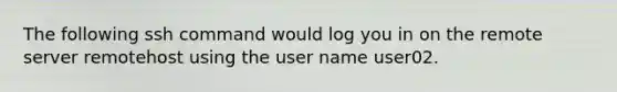 The following ssh command would log you in on the remote server remotehost using the user name user02.