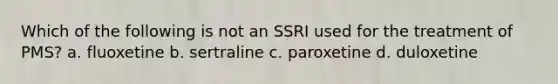 Which of the following is not an SSRI used for the treatment of PMS? a. fluoxetine b. sertraline c. paroxetine d. duloxetine