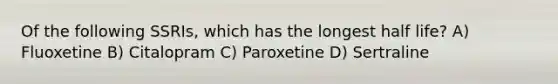 Of the following SSRIs, which has the longest half life? A) Fluoxetine B) Citalopram C) Paroxetine D) Sertraline