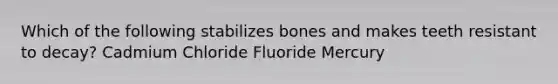 Which of the following stabilizes bones and makes teeth resistant to decay? Cadmium Chloride Fluoride Mercury