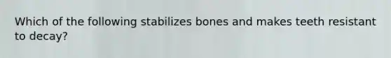 Which of the following stabilizes bones and makes teeth resistant to decay?