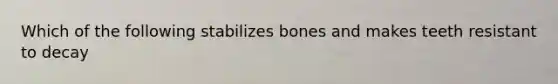 Which of the following stabilizes bones and makes teeth resistant to decay