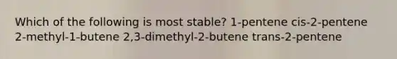 Which of the following is most stable? 1-pentene cis-2-pentene 2-methyl-1-butene 2,3-dimethyl-2-butene trans-2-pentene