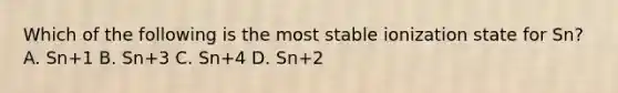 Which of the following is the most stable ionization state for Sn? A. Sn+1 B. Sn+3 C. Sn+4 D. Sn+2