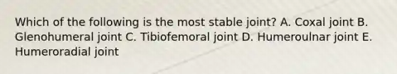 Which of the following is the most stable joint? A. Coxal joint B. Glenohumeral joint C. Tibiofemoral joint D. Humeroulnar joint E. Humeroradial joint