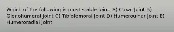 Which of the following is most stable joint. A) Coxal Joint B) Glenohumeral Joint C) Tibiofemoral Joint D) Humeroulnar Joint E) Humeroradial Joint