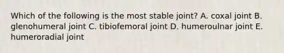 Which of the following is the most stable joint? A. coxal joint B. glenohumeral joint C. tibiofemoral joint D. humeroulnar joint E. humeroradial joint