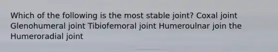 Which of the following is the most stable joint? Coxal joint Glenohumeral joint Tibiofemoral joint Humeroulnar join the Humeroradial joint