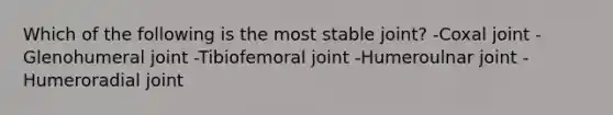 Which of the following is the most stable joint? -Coxal joint -Glenohumeral joint -Tibiofemoral joint -Humeroulnar joint -Humeroradial joint