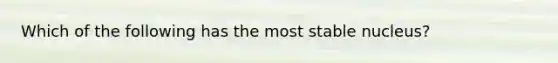 Which of the following has the most stable nucleus?