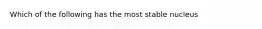 Which of the following has the most stable nucleus